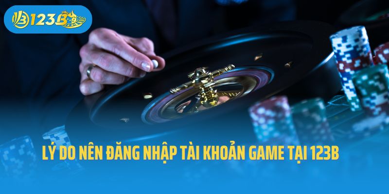 Lý do nên đăng nhập tài khoản game tại 123B