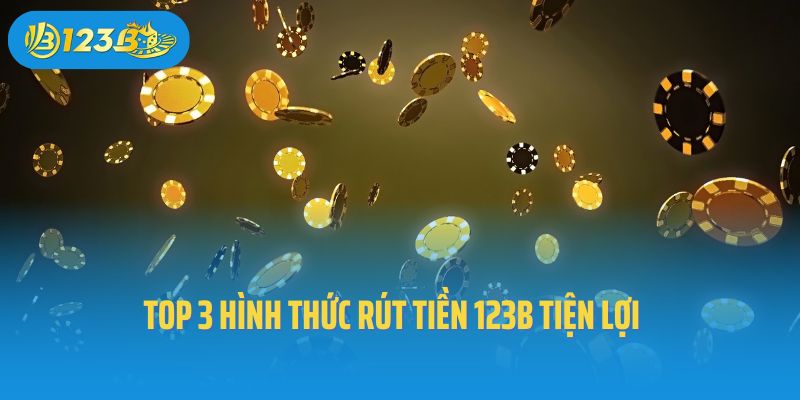 Top 3 hình thức rút tiền 123B tiện lợi 