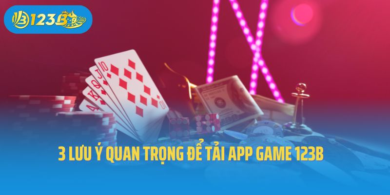 Top 3 lưu ý quan trọng để tải app game 123B 